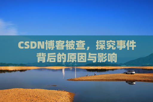 CSDN博客被查，探究事件背后的原因与影响